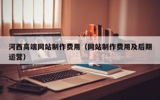海口河西高端网站制作费用（网站制作费用及后期运营）