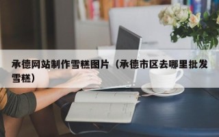 海口承德网站制作雪糕图片（承德市区去哪里批发雪糕）