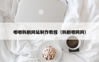 海口嘟嘟韩剧网站制作教程（韩剧嘟网网）