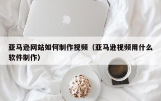 海口亚马逊网站如何制作视频（亚马逊视频用什么软件制作）