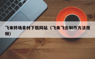海口飞来转场素材下载网站（飞来飞去制作方法视频）