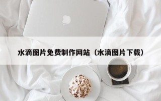 海口水滴图片免费制作网站（水滴图片下载）