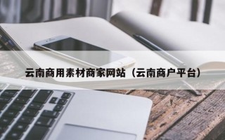 海口云南商用素材商家网站（云南商户平台）