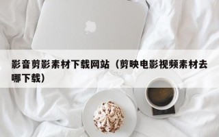 海口影音剪影素材下载网站（剪映电影视频素材去哪下载）