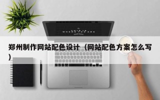 海口郑州制作网站配色设计（网站配色方案怎么写）